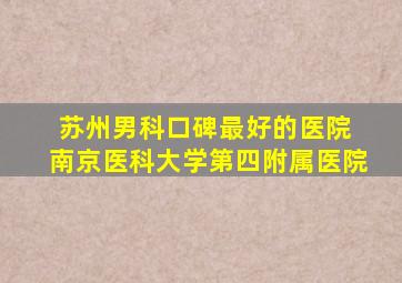 苏州男科口碑最好的医院 南京医科大学第四附属医院